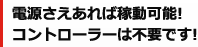 電源さえあれば稼働可能! コントローラーは不要です!