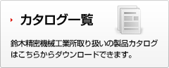 カタログ一覧 鈴木精密機械工業所取り扱いの製品カタログはこちらからダウンロードできます。