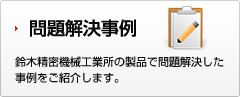 問題解決事例 鈴木精密機械工場所の製品で問題解決した事例をご紹介します。