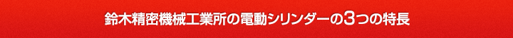 鈴木精密機械工業所の電動シリンダーの3つの特長